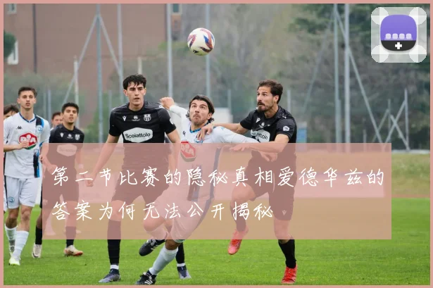 第二节比赛的隐秘真相爱德华兹的答案为何无法公开揭秘