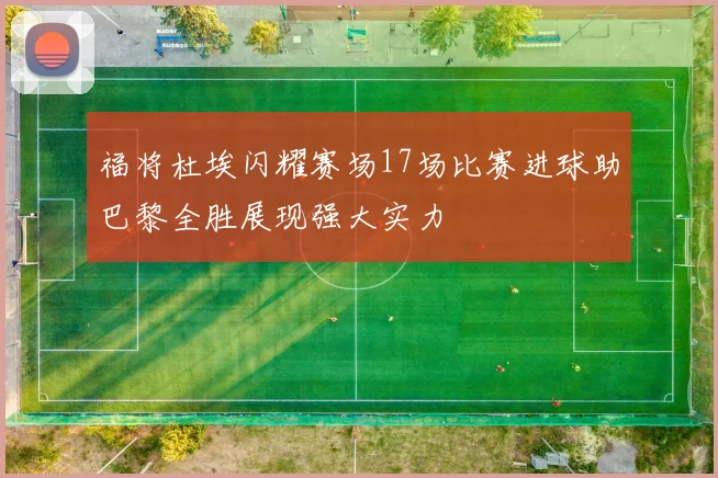 福将杜埃闪耀赛场17场比赛进球助巴黎全胜展现强大实力