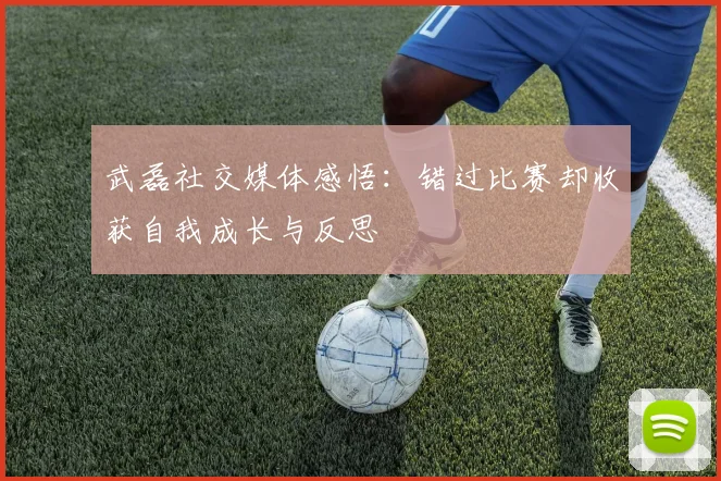 武磊社交媒体感悟：错过比赛却收获自我成长与反思