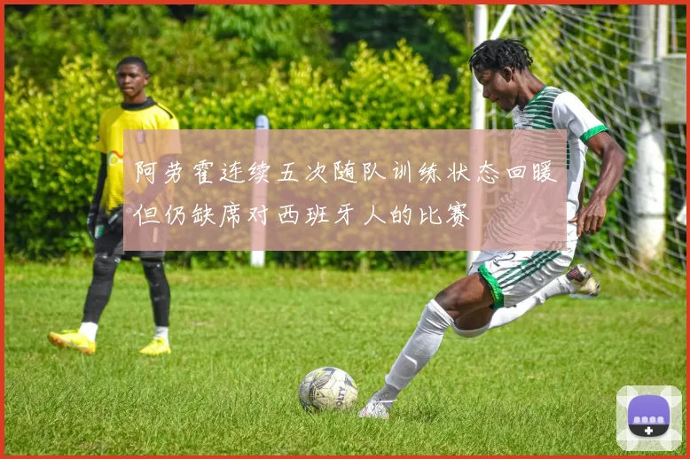 阿劳霍连续五次随队训练状态回暖但仍缺席对西班牙人的比赛