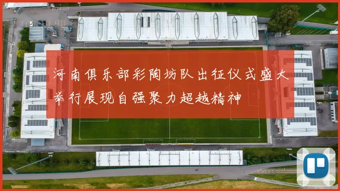 河南俱乐部彩陶坊队出征仪式盛大举行展现自强聚力超越精神
