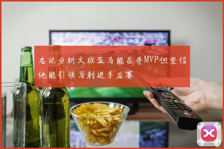 名记分析文班亚马能否夺MVP但坚信他能引领马刺进季后赛