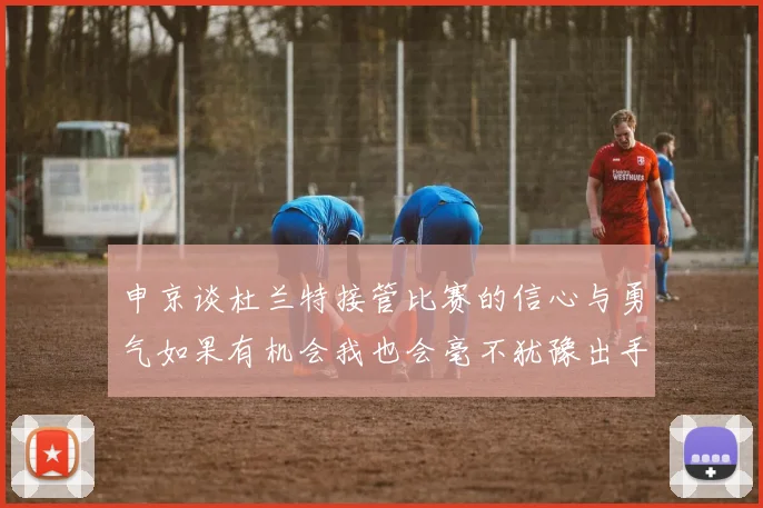 申京谈杜兰特接管比赛的信心与勇气如果有机会我也会毫不犹豫出手