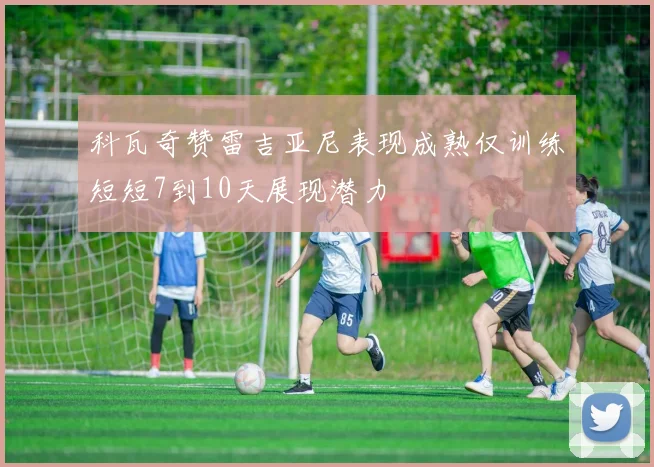 科瓦奇赞雷吉亚尼表现成熟仅训练短短7到10天展现潜力
