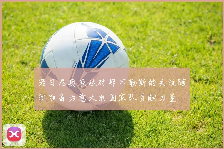 若日尼奥表达对那不勒斯的关注随时准备为意大利国家队贡献力量