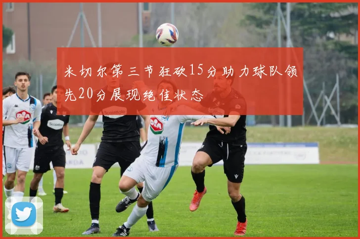 米切尔第三节狂砍15分助力球队领先20分展现绝佳状态