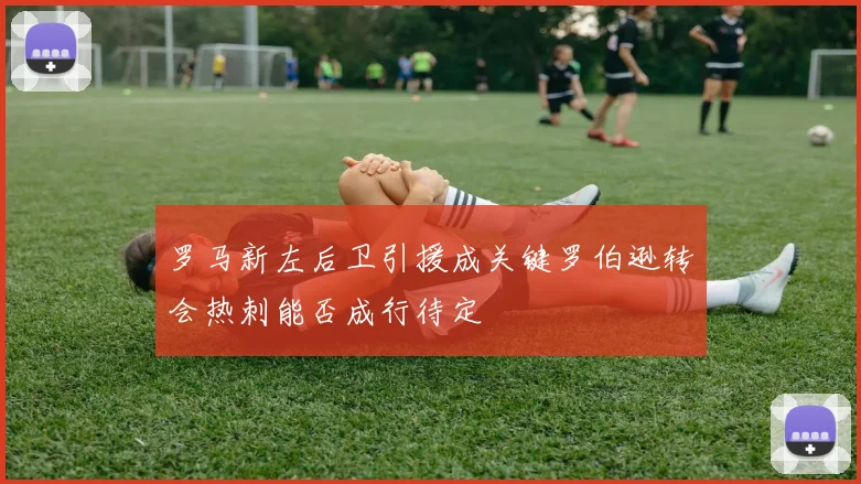 罗马新左后卫引援成关键罗伯逊转会热刺能否成行待定