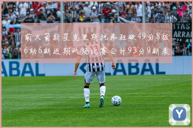 前火箭新星克里斯托弗狂砍49分8板6助6断近期两场比赛合计93分9断表现惊艳
