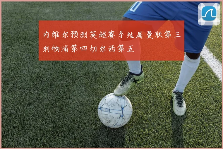 内维尔预测英超赛季结局曼联第三利物浦第四切尔西第五