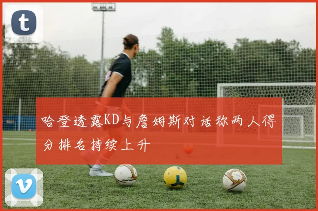 哈登透露KD与詹姆斯对话称两人得分排名持续上升