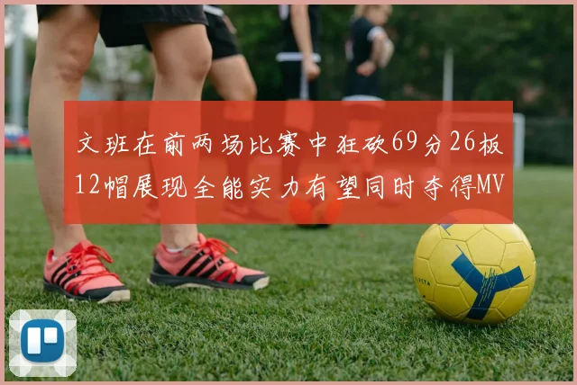 文班在前两场比赛中狂砍69分26板12帽展现全能实力有望同时夺得MVPDPOY和MIP