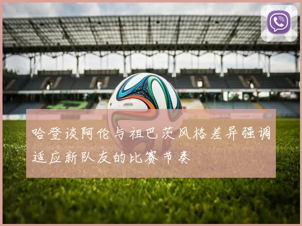 哈登谈阿伦与祖巴茨风格差异强调适应新队友的比赛节奏