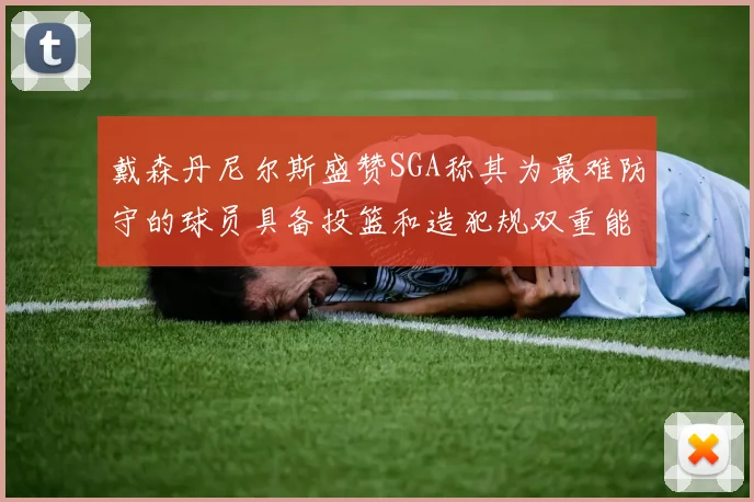 戴森丹尼尔斯盛赞SGA称其为最难防守的球员具备投篮和造犯规双重能力