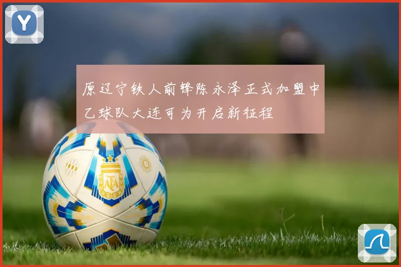 原辽宁铁人前锋陈永泽正式加盟中乙球队大连可为开启新征程