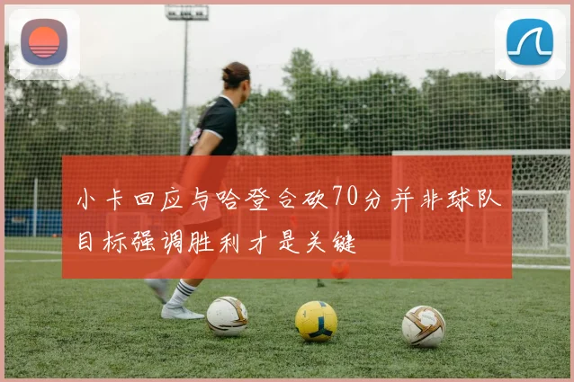 小卡回应与哈登合砍70分并非球队目标强调胜利才是关键