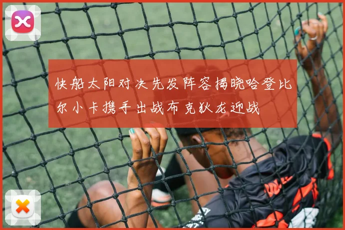 快船太阳对决先发阵容揭晓哈登比尔小卡携手出战布克狄龙迎战