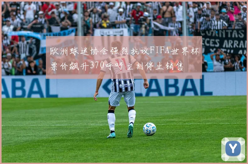 欧洲球迷协会强烈抗议FIFA世界杯票价飙升370呼吁立刻停止销售