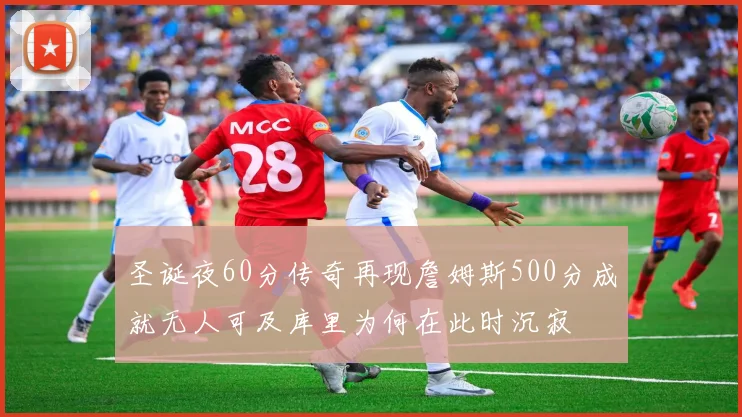 圣诞夜60分传奇再现詹姆斯500分成就无人可及库里为何在此时沉寂