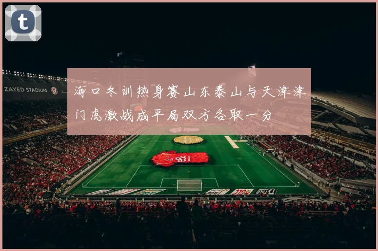 海口冬训热身赛山东泰山与天津津门虎激战成平局双方各取一分