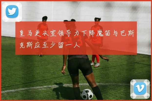 皇马更衣室领导力下降魔笛与巴斯克斯应至少留一人