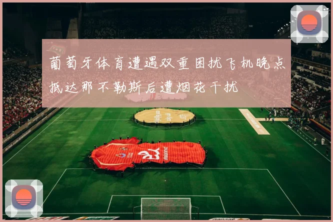 葡萄牙体育遭遇双重困扰飞机晚点抵达那不勒斯后遭烟花干扰