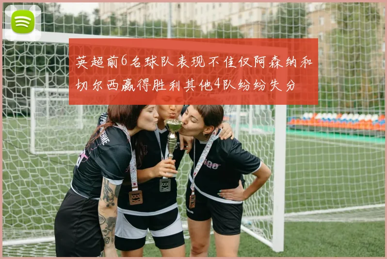 英超前6名球队表现不佳仅阿森纳和切尔西赢得胜利其他4队纷纷失分