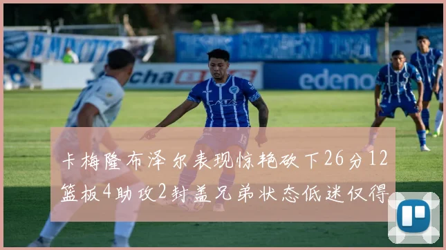 卡梅隆布泽尔表现惊艳砍下26分12篮板4助攻2封盖兄弟状态低迷仅得4分