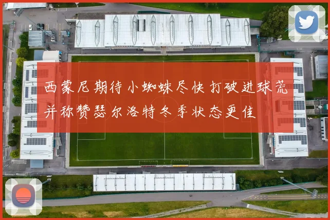 西蒙尼期待小蜘蛛尽快打破进球荒并称赞瑟尔洛特冬季状态更佳