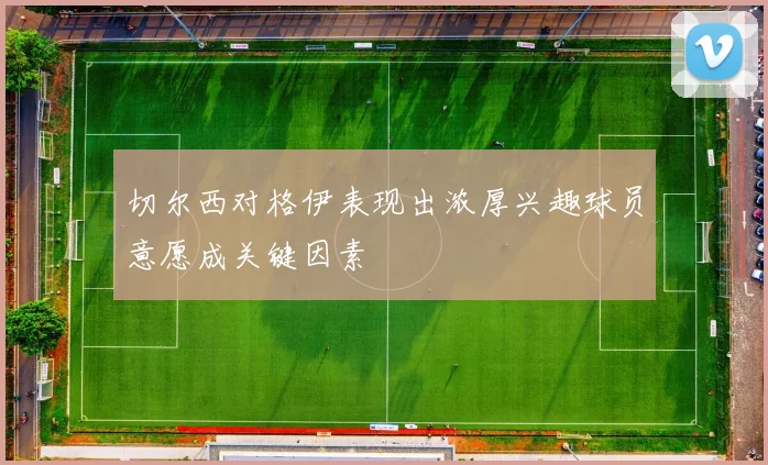 切尔西对格伊表现出浓厚兴趣球员意愿成关键因素