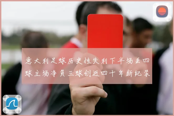 意大利足球历史性失利下半场丢四球主场净负三球创近四十年新纪录