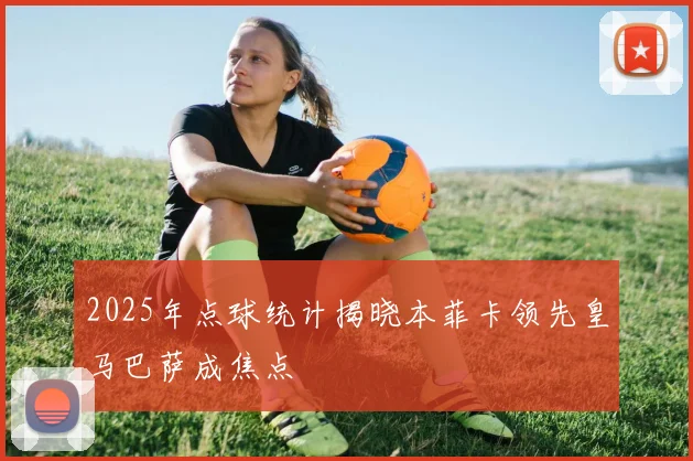 2025年点球统计揭晓本菲卡领先皇马巴萨成焦点