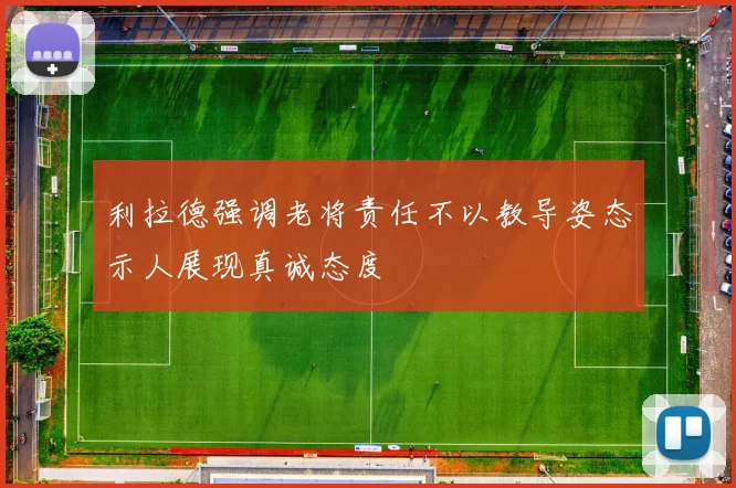 利拉德强调老将责任不以教导姿态示人展现真诚态度