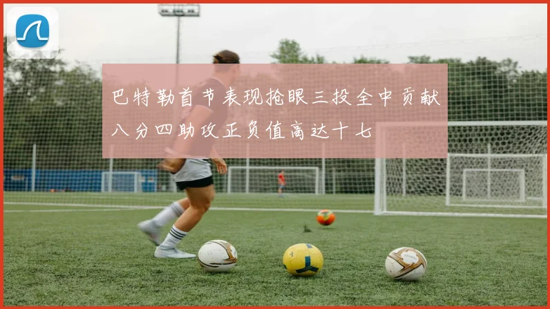巴特勒首节表现抢眼三投全中贡献八分四助攻正负值高达十七