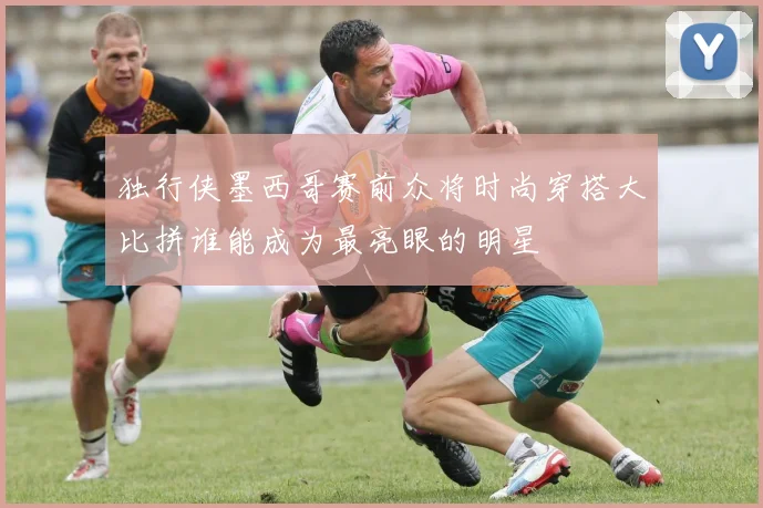 独行侠墨西哥赛前众将时尚穿搭大比拼谁能成为最亮眼的明星
