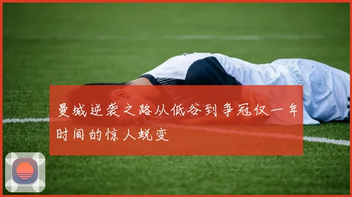 曼城逆袭之路从低谷到争冠仅一年时间的惊人蜕变