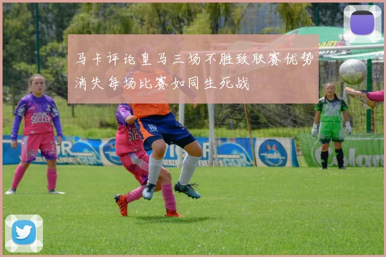 马卡评论皇马三场不胜致联赛优势消失每场比赛如同生死战