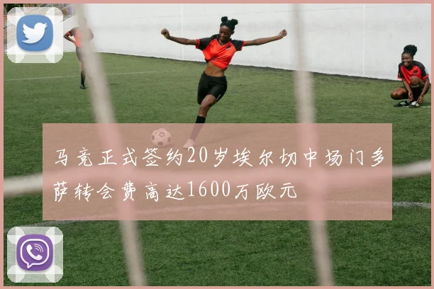 马竞正式签约20岁埃尔切中场门多萨转会费高达1600万欧元