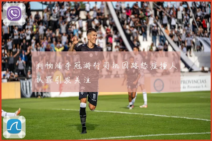 利物浦夺冠游行司机因路怒症撞人认罪引发关注