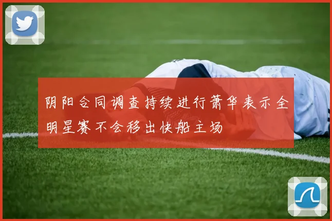 阴阳合同调查持续进行萧华表示全明星赛不会移出快船主场