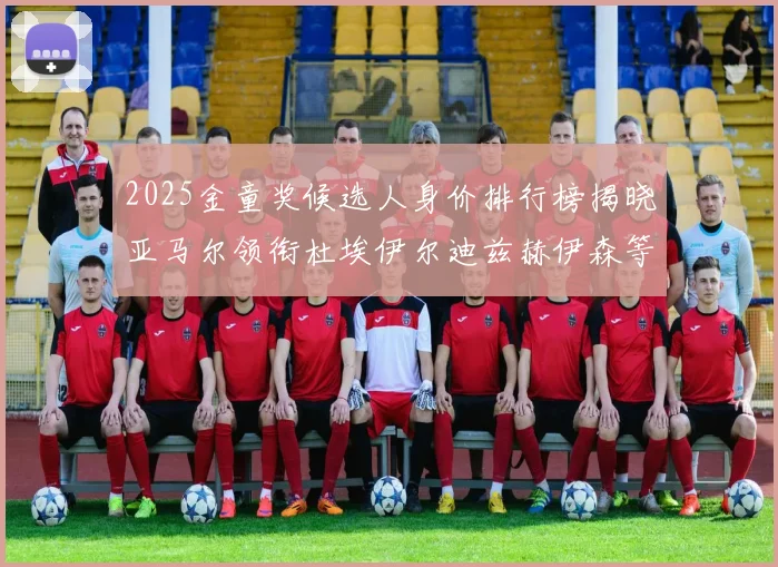 2025金童奖候选人身价排行榜揭晓亚马尔领衔杜埃伊尔迪兹赫伊森等人入围