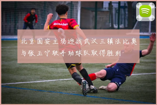 北京国安主场迎战武汉三镇法比奥与张玉宁联手助球队取得胜利