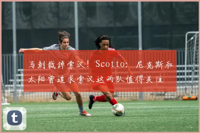 马刺裁掉索汉！Scotto：尼克斯和太阳曾追求索汉这两队值得关注