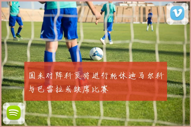 国米对阵科莫将进行轮休迪马尔科与巴雷拉或缺席比赛