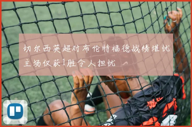 切尔西英超对布伦特福德战绩堪忧主场仅获1胜令人担忧