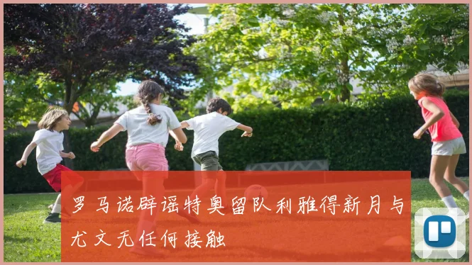罗马诺辟谣特奥留队利雅得新月与尤文无任何接触
