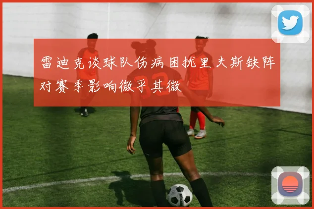 雷迪克谈球队伤病困扰里夫斯缺阵对赛季影响微乎其微