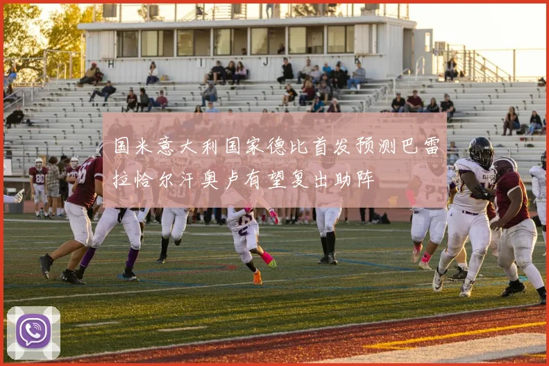 国米意大利国家德比首发预测巴雷拉恰尔汗奥卢有望复出助阵