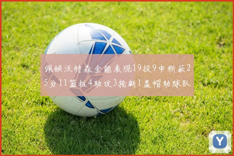 佩顿沃特森全能表现19投9中斩获25分11篮板4助攻3抢断1盖帽助球队争胜