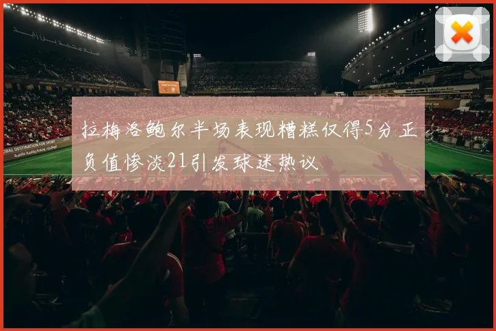 拉梅洛鲍尔半场表现糟糕仅得5分正负值惨淡21引发球迷热议