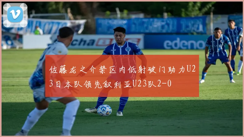 佐藤龙之介禁区内低射破门助力U23日本队领先叙利亚U23队2-0